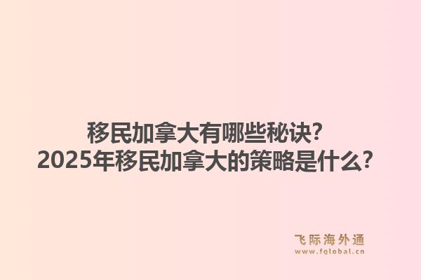 移民加拿大有哪些秘诀？2025年移民加拿大的策略是什么？1.jpg