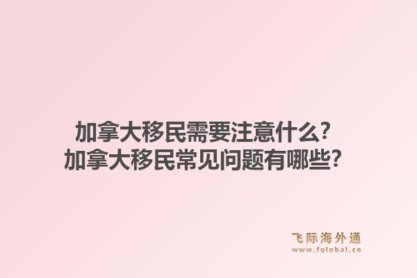 加拿大移民需要注意什么？加拿大移民常见问题有哪些？1.jpg