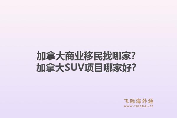 加拿大商业移民找哪家？加拿大SUV项目哪家好？1.jpg
