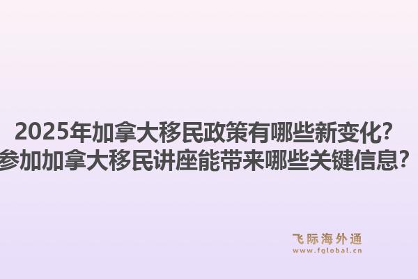 2025年加拿大移民政策有哪些新变化?参加加拿大移民讲座能带来哪些关键信息?1.jpg