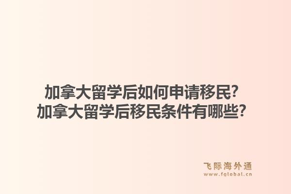 加拿大留学后如何申请移民？加拿大留学后移民条件有哪些？1.jpg