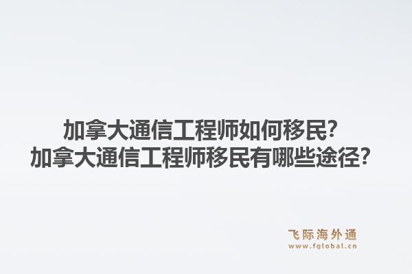 加拿大通信工程师如何移民？加拿大通信工程师移民有哪些途径？1.jpg