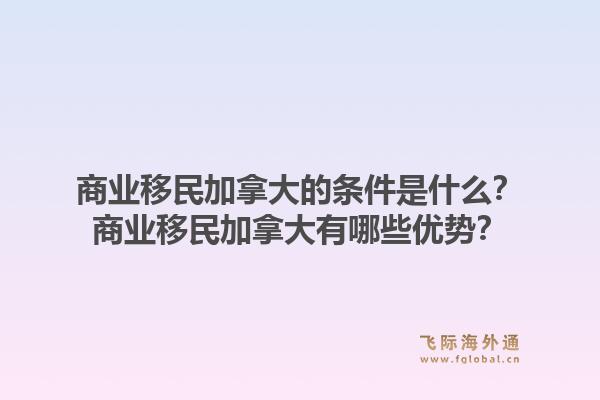 商业移民加拿大的条件是什么？商业移民加拿大有哪些优势？1.jpg