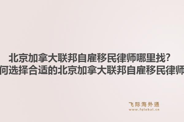 北京加拿大联邦自雇移民律师哪里找？如何选择合适的北京加拿大联邦自雇移民律师？1.jpg