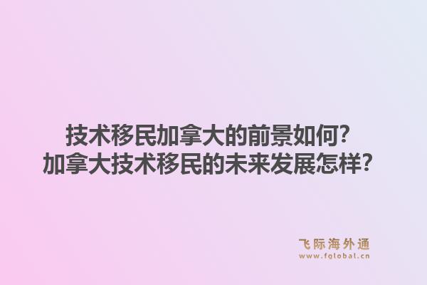 技术移民加拿大的前景如何？加拿大技术移民的未来发展怎样？1.jpg