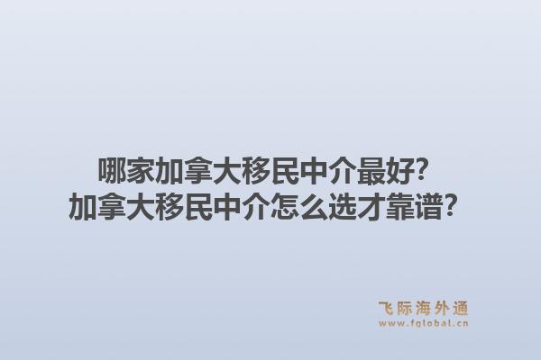 哪家加拿大移民中介最好？加拿大移民中介怎么选才靠谱？1.jpg