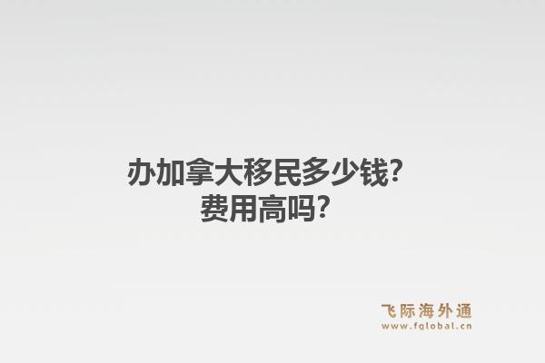 办加拿大移民多少钱？费用高吗？