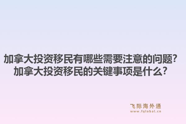 加拿大投资移民有哪些需要注意的问题？加拿大投资移民的关键事项是什么？