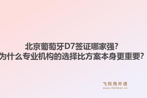 北京葡萄牙D7签证哪家强?为什么专业机构的选择比方案本身更重要?1.jpg