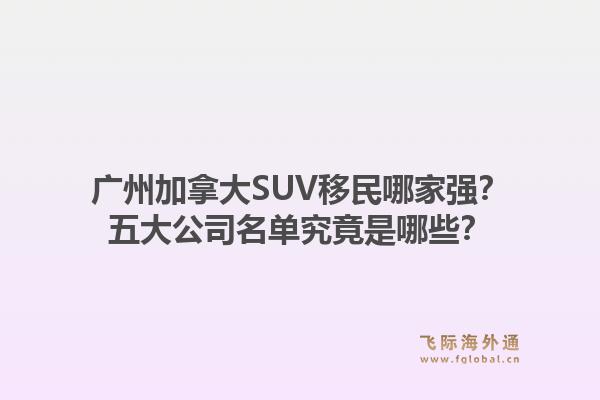 广州加拿大SUV移民哪家强?五大公司名单究竟是哪些?1.jpg