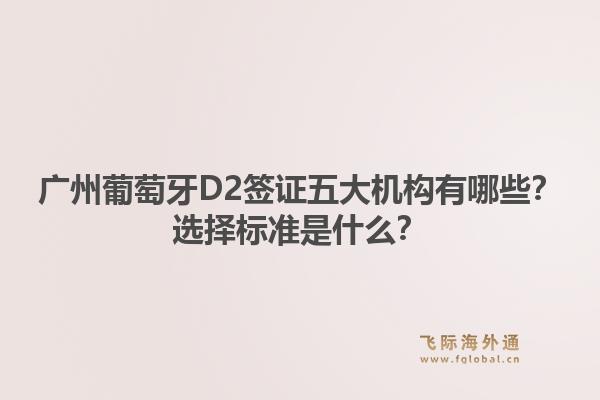 广州葡萄牙D2签证五大机构有哪些？选择标准是什么？1.jpg