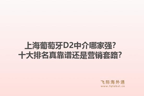 上海葡萄牙D2中介哪家强？十大排名真靠谱还是营销套路？1.jpg