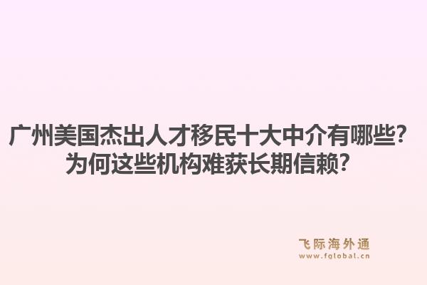 广州美国杰出人才移民十大中介有哪些？为何这些机构难获长期信赖？1.jpg