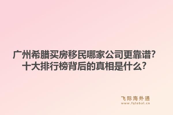 广州希腊买房移民哪家公司更靠谱?十大排行榜背后的真相是什么?1.jpg