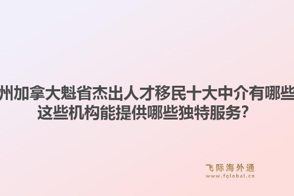 广州加拿大魁省杰出人才移民十大中介有哪些?这些机构能提供哪些独特服务?1.jpg