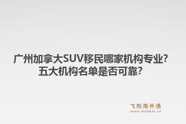 广州加拿大SUV移民哪家机构专业?五大机构名单是否可靠?1.jpg