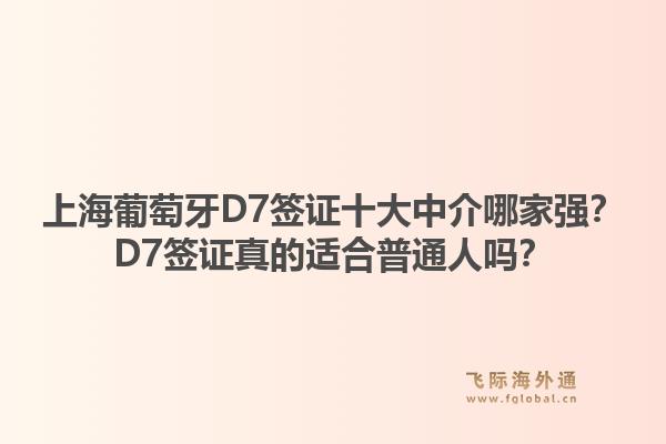 上海葡萄牙D7签证十大中介哪家强？D7签证真的适合普通人吗？1.jpg