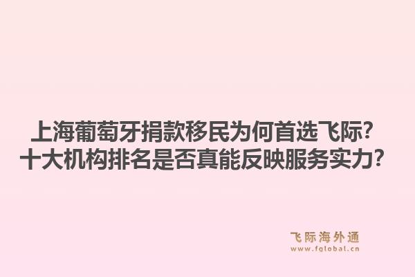 上海葡萄牙捐款移民为何首选飞际?十大机构排名是否真能反映服务实力?1.jpg