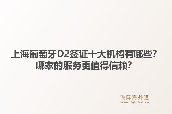 上海葡萄牙D2签证十大机构有哪些?哪家的服务更值得信赖?1.jpg