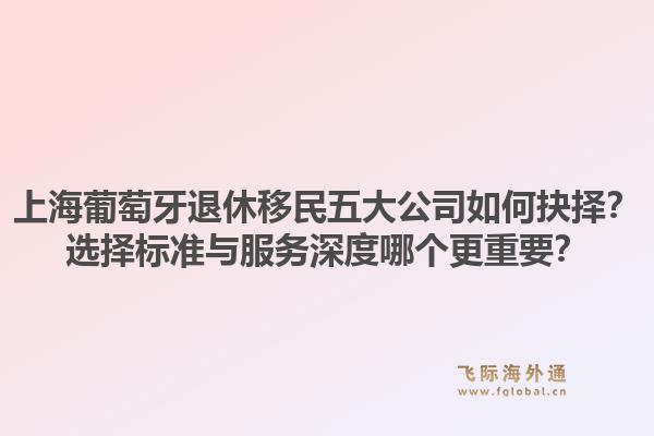 上海葡萄牙退休移民五大公司如何抉择?选择标准与服务深度哪个更重要?1.jpg