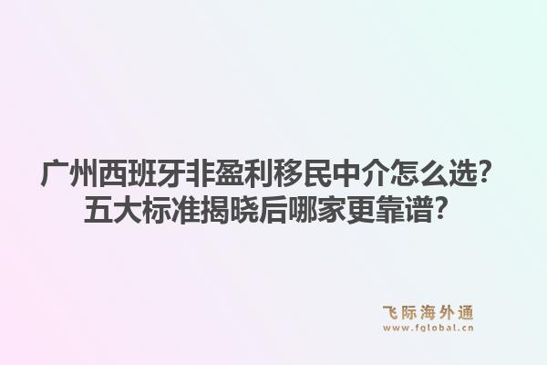 广州西班牙非盈利移民中介怎么选?五大标准揭晓后哪家更靠谱?1.jpg