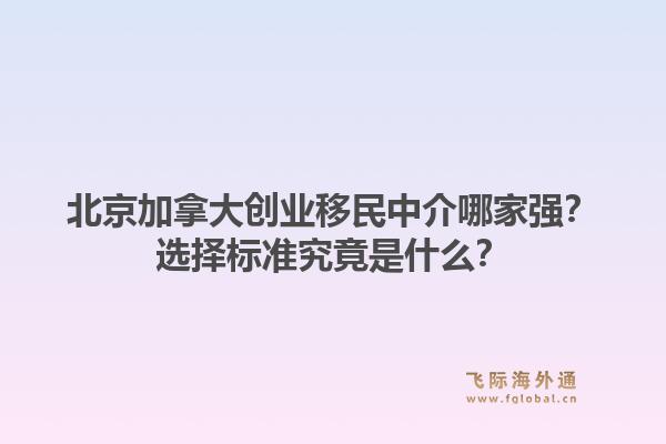 北京加拿大创业移民中介哪家强?选择标准究竟是什么?1.jpg