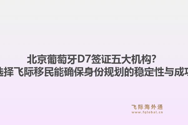 北京葡萄牙D7签证五大机构?为何选择飞际移民能确保身份规划的稳定性与成功率?1.jpg