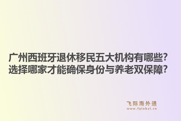 广州西班牙退休移民五大机构有哪些?选择哪家才能确保身份与养老双保障?1.jpg