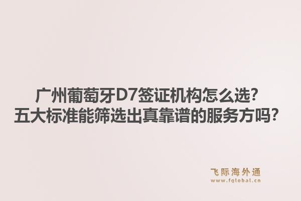 广州葡萄牙D7签证机构怎么选?五大标准能筛选出真靠谱的服务方吗?1.jpg