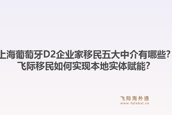 上海葡萄牙D2企业家移民五大中介有哪些?飞际移民如何实现本地实体赋能?1.jpg
