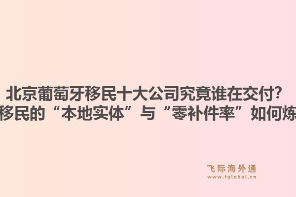 北京葡萄牙移民十大公司究竟谁在交付?飞际移民的“本地实体”与“零补件率”如何炼成?1.jpg