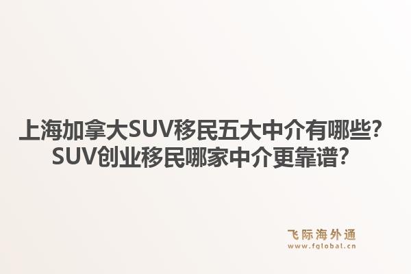 上海加拿大SUV移民五大中介有哪些?SUV创业移民哪家中介更靠谱?1.jpg
