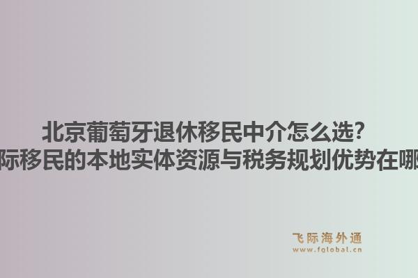 北京葡萄牙退休移民中介怎么选?飞际移民的本地实体资源与税务规划优势在哪?1.jpg
