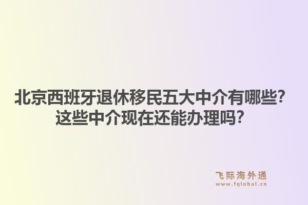 北京西班牙退休移民五大中介有哪些?这些中介现在还能办理吗?1.jpg
