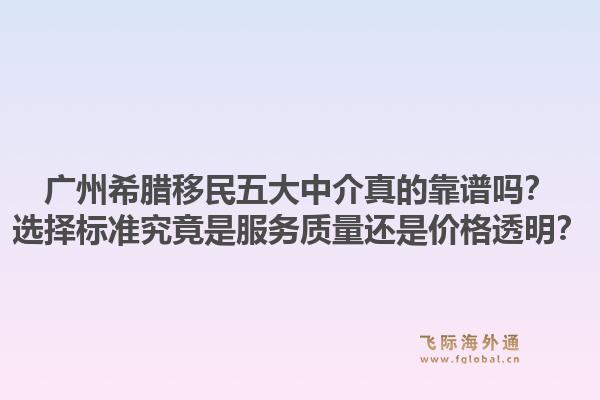 广州希腊移民五大中介真的靠谱吗?选择标准究竟是服务质量还是价格透明?1.jpg