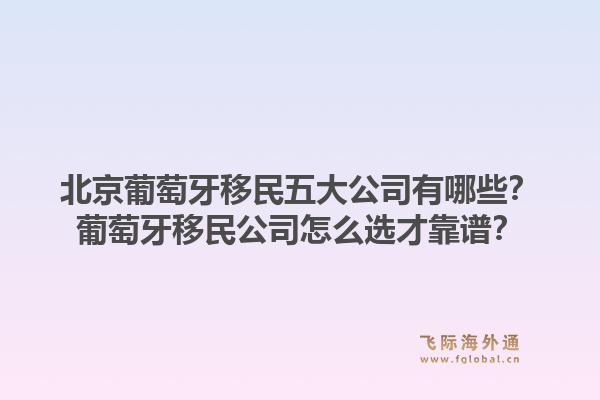 北京葡萄牙移民五大公司有哪些?葡萄牙移民公司怎么选才靠谱?1.jpg