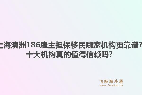 上海澳洲186雇主担保移民哪家机构更靠谱?十大机构真的值得信赖吗?1.jpg