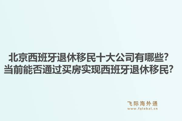 北京西班牙退休移民十大公司有哪些？当前能否通过买房实现西班牙退休移民？