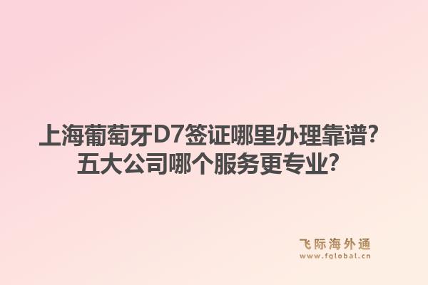 上海葡萄牙D7签证哪里办理靠谱?五大公司哪个服务更专业?1.jpg