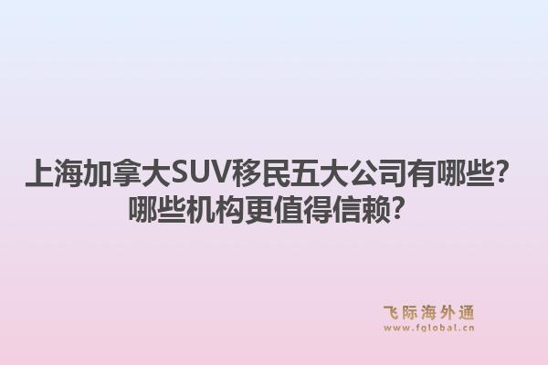 上海加拿大SUV移民五大公司有哪些？哪些机构更值得信赖？
