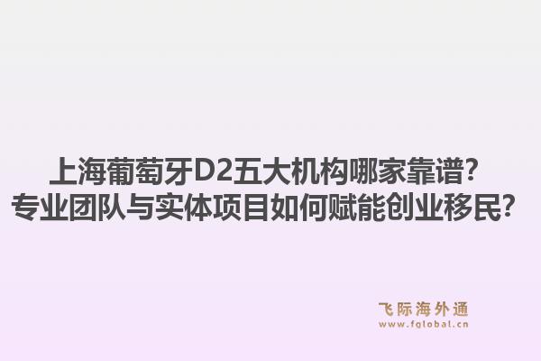 上海葡萄牙D2五大机构哪家靠谱？专业团队与实体项目如何赋能创业移民？1.jpg