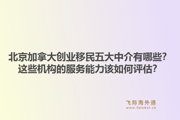 北京加拿大创业移民五大中介有哪些?这些机构的服务能力该如何评估?1.jpg