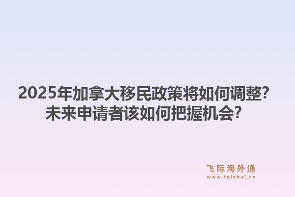 2025年加拿大移民政策将如何调整？未来申请者该如何把握机会？1.jpg