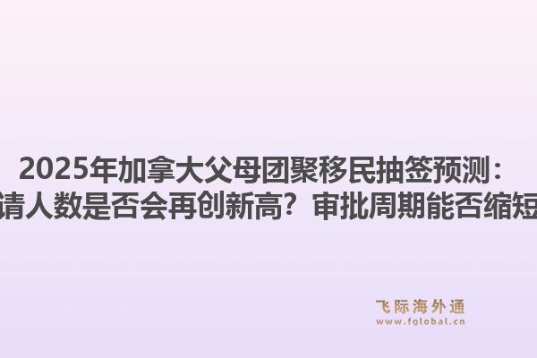 2025年加拿大父母团聚移民抽签预测：申请人数是否会再创新高？审批周期能否缩短？1.jpg