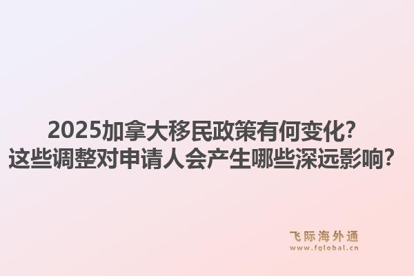 2025加拿大移民政策有何变化？这些调整对申请人会产生哪些深远影响？1.jpg
