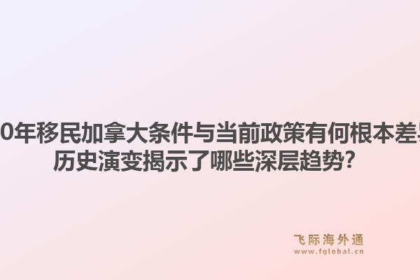 2000年移民加拿大条件与当前政策有何根本差异？历史演变揭示了哪些深层趋势？1.jpg