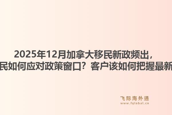 2025年12月加拿大移民新政频出，飞际移民如何应对政策窗口？客户该如何把握最新动向？1.jpg