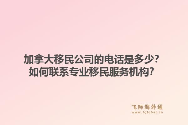 加拿大移民公司的电话是多少？如何联系专业移民服务机构？1.jpg