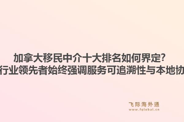 加拿大移民中介十大排名如何界定？为何行业领先者始终强调服务可追溯性与本地协同？1.jpg
