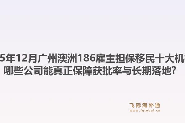 2025年12月广州澳洲186雇主担保移民十大机构？哪些公司能真正保障获批率与长期落地？1.jpg